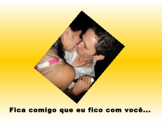 Fica comigo que eu fico com você... 