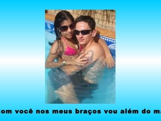 Com você nos meus braços vou além do mar . 