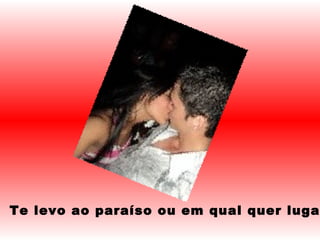 Te levo ao paraíso ou em qual quer lugar 