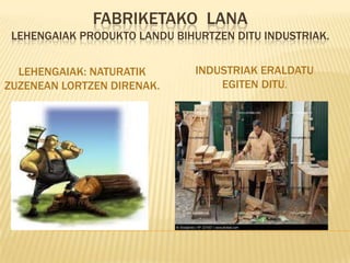 FABRIKETAKO LANA
 LEHENGAIAK PRODUKTO LANDU BIHURTZEN DITU INDUSTRIAK.


  LEHENGAIAK: NATURATIK        INDUSTRIAK ERALDATU
ZUZENEAN LORTZEN DIRENAK.          EGITEN DITU.
 