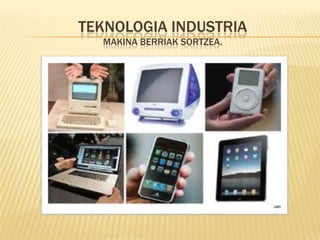 TEKNOLOGIA INDUSTRIA
  MAKINA BERRIAK SORTZEA.
 