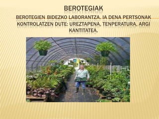 BEROTEGIAK
BEROTEGIEN BIDEZKO LABORANTZA. IA DENA PERTSONAK
KONTROLATZEN DUTE: UREZTAPENA, TENPERATURA, ARGI
                   KANTITATEA.
 