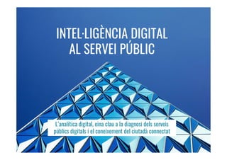 INTEL·LIGÈNCIA DIGITAL
AL SERVEI PÚBLIC
L’analítica digital, eina clau a la diagnosi dels serveis
públics digitals i el coneixement del ciutadà connectat
 