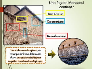 Une Terasse
Des ouvertures
Un soubassement
Une soubassement en pierre , on
remarque sur le mur de la maison
chaoui une ceinture atachée pour
empécher la maisonde se disploquer.
Une façade Menaaoui
contient :
 