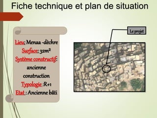 Lieu: Menaa -dèchre
Surface: 32m²
Système constructif:
ancienne
construction
Typologie :R+1
Etat : Ancienne bâti
Le projet
Fiche technique et plan de situation
 