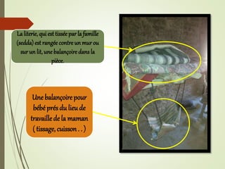 La literie, qui est tissée par la famille
(sedda) est rangée contre un mur ou
sur un lit, une balançoire dans la
pièce.
Une balançoire pour
bébé présdu lieu de
travaillede la maman
( tissage, cuisson. . )
 