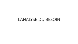 L’ANALYSE DU BESOIN
 