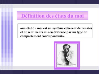 Définition des états du moi

«un état du moi est un système cohérent de pensées
et de sentiments mis en évidence par un type de
comportement correspondant».
 