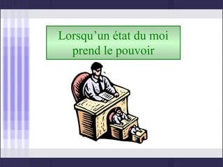 Lorsqu’un état du moi
  prend le pouvoir
 