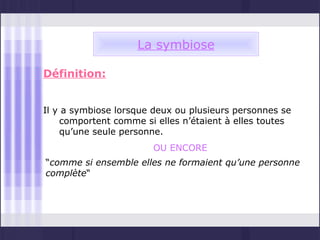 La symbiose

Définition:


Il y a symbiose lorsque deux ou plusieurs personnes se
    comportent comme si elles n’étaient à elles toutes
    qu’une seule personne.
                       OU ENCORE
“comme si ensemble elles ne formaient qu’une personne
complète“
 