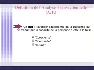 Définition de l'Analyse Transactionnelle
                 (A.T.)


      Un but : favoriser l’autonomie de la personne qui
 se traduit par la capacité de la personne à être à la fois:

             • "Consciente"
             • "Spontanée"
             • "Intime"
 