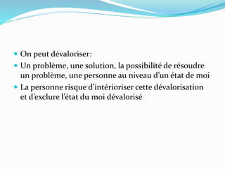  On peut dévaloriser:
 Un problème, une solution, la possibilité de résoudre
un problème, une personne au niveau d’un état de moi
 La personne risque d’intérioriser cette dévalorisation
et d’exclure l’état du moi dévalorisé
 