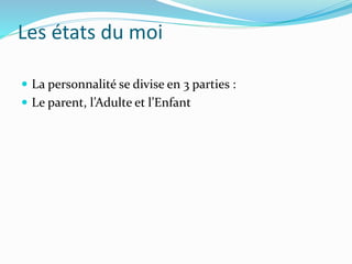 Les états du moi
 La personnalité se divise en 3 parties :
 Le parent, l’Adulte et l’Enfant
 