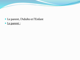  Le parent, l’Adulte et l’Enfant
 Le parent :
 