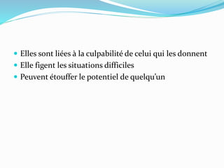  Elles sont liées à la culpabilité de celui qui les donnent
 Elle figent les situations difficiles
 Peuvent étouffer le potentiel de quelqu’un
 