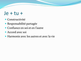 Je + tu +
 Constructivité
 Responsabilité partagée
 Confiance en soi et en l’autre
 Accord avec soi
 Harmonie avec les autres et avec la vie
 
