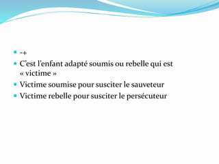  -+
 C’est l’enfant adapté soumis ou rebelle qui est
« victime »
 Victime soumise pour susciter le sauveteur
 Victime rebelle pour susciter le persécuteur
 