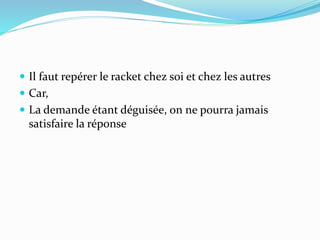  Il faut repérer le racket chez soi et chez les autres
 Car,
 La demande étant déguisée, on ne pourra jamais
satisfaire la réponse
 