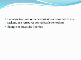  L’analyse transactionnelle vous aide à reconnaître vos
rackets, et à retrouver vos véritables émotions
 Énergie et créativité libérées
 
