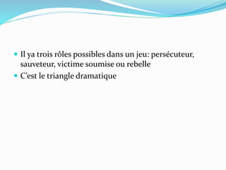  Il ya trois rôles possibles dans un jeu: persécuteur,
sauveteur, victime soumise ou rebelle
 C’est le triangle dramatique
 