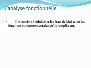 L’analyse fonctionnelle
 Elle consiste à subdiviser les états de Moi selon les
fonctions comportementales qu’ils remplissent.
 