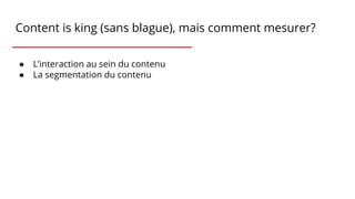 Content is king (sans blague), mais comment mesurer?
● L’interaction au sein du contenu
● La segmentation du contenu
 