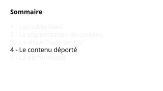 Sommaire
1 - Les adblockers
2 - La segmentation du contenu
3 - La vision “user centric”
4 - Le contenu déporté
5 - La performance
 