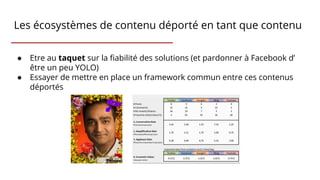 Les écosystèmes de contenu déporté en tant que contenu
● Etre au taquet sur la fiabilité des solutions (et pardonner à Facebook d’
être un peu YOLO)
● Essayer de mettre en place un framework commun entre ces contenus
déportés
 