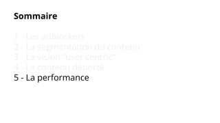 Sommaire
1 - Les adblockers
2 - La segmentation du contenu
3 - La vision “user centric”
4 - Le contenu déporté
5 - La performance
 