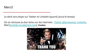 Merci!
Le deck sera dispo sur Twitter et Linkedin (quand j’aurai le temps)
On se retrouve au bar et/ou sur les internets : Twitter (@aristweet), Linkedin,
Mail (aristide.riou@gmail.com), Viadeo
 