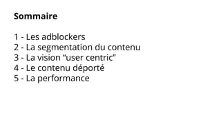 Sommaire
1 - Les adblockers
2 - La segmentation du contenu
3 - La vision “user centric”
4 - Le contenu déporté
5 - La performance
 