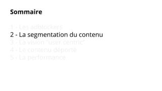 Sommaire
1 - Les adblockers
2 - La segmentation du contenu
3 - La vision “user centric”
4 - Le contenu déporté
5 - La performance
 