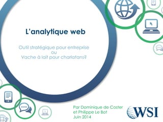L’analytique web
Par Dominique de Coster
et Philippe Le Bot
Juin 2014
Outil stratégique pour entreprise
ou
Vache à lait pour charlatans?
 