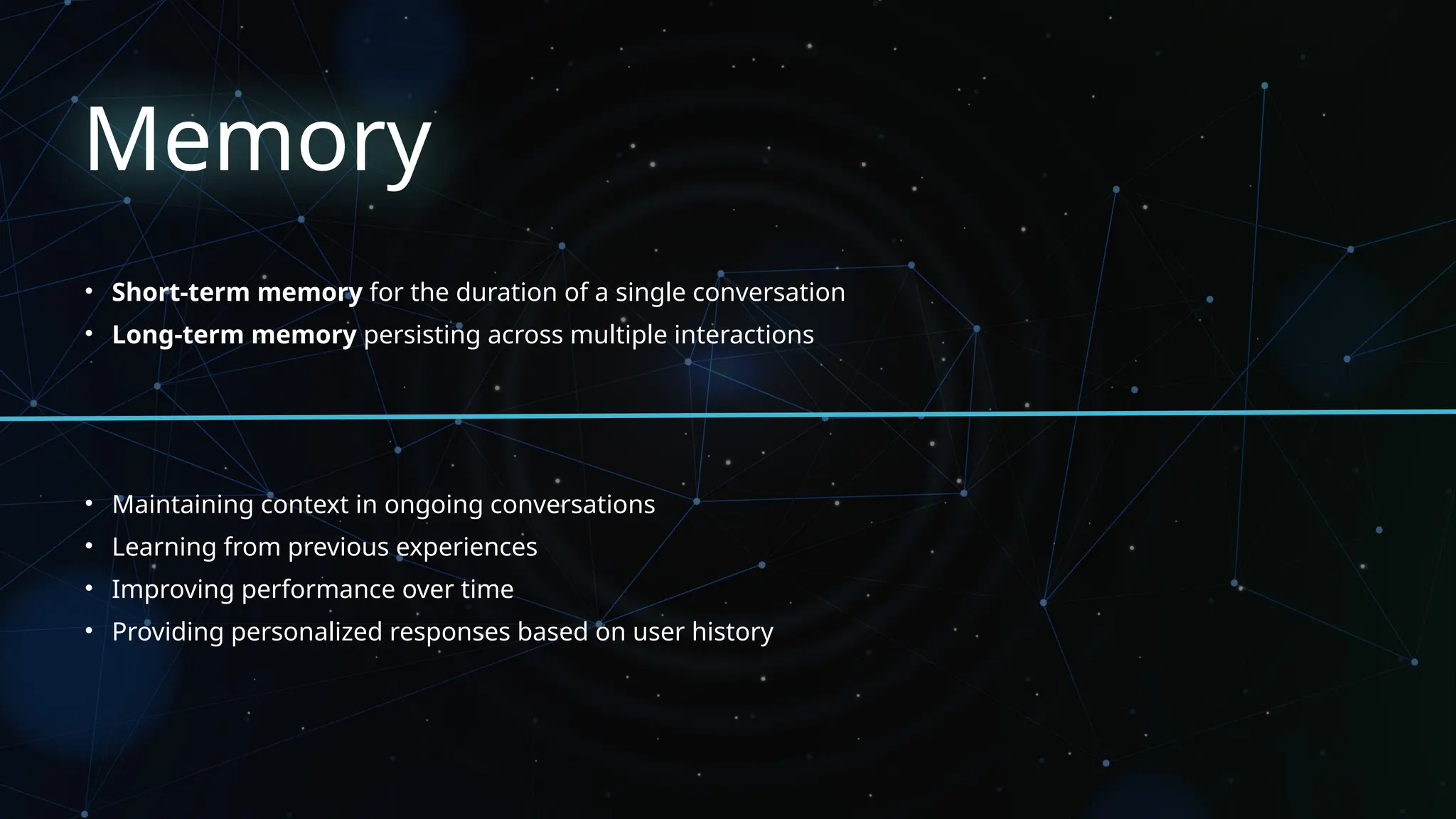 Memory
• Short-term memory for the duration of a single conversation
• Long-term memory persisting across multiple interactions
• Maintaining context in ongoing conversations
• Learning from previous experiences
• Improving performance over time
• Providing personalized responses based on user history
 