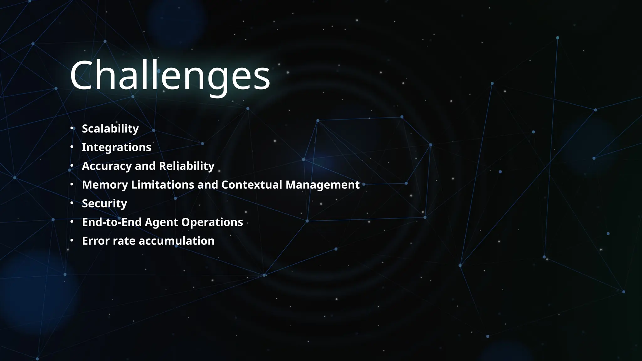 Challenges
• Scalability
• Integrations
• Accuracy and Reliability
• Memory Limitations and Contextual Management
• Security
• End-to-End Agent Operations
• Error rate accumulation
 