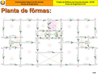 Projeto de Edifícios de Concreto Armado - 04100
Curso de Engenharia Civil
Universidade Federal do Rio Grande
Escola de Engenharia
14/56
Planta de fôrmas:Planta de fôrmas:
 