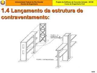 Projeto de Edifícios de Concreto Armado - 04100
Curso de Engenharia Civil
Universidade Federal do Rio Grande
Escola de Engenharia
45/56
1.41.4 Lançamento da estrutura deLançamento da estrutura de
contraventamento:contraventamento:
 