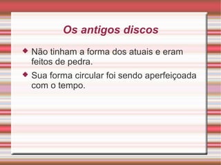 Os antigos discos
 Não tinham a forma dos atuais e eram
feitos de pedra.
 Sua forma circular foi sendo aperfeiçoada
com o tempo.
 