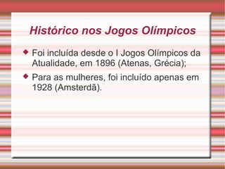 Histórico nos Jogos Olímpicos
 Foi incluída desde o I Jogos Olímpicos da
Atualidade, em 1896 (Atenas, Grécia);
 Para as mulheres, foi incluído apenas em
1928 (Amsterdã).
 