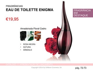 CATÁLOGO 11 APRESENTAÇÃO DE LANÇAMENTO
Copyright ©2014 by Oriflame Cosmetics SA
FRAGRÂNCIAS
EAU DE TOILETTE ENIGMA
Amadeirada Floral Cedro
• ROSA NEGRA
• DATURA
• SÂNDALO
€19,95
FRAGRÂNCIA
EM
DESTAQUE
pág. 72-73
 