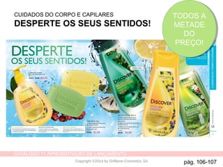CATÁLOGO 11 APRESENTAÇÃO DE LANÇAMENTO
Copyright ©2014 by Oriflame Cosmetics SA
CUIDADOS DO CORPO E CAPILARES
DESPERTE OS SEUS SENTIDOS!
pág. 106-107
TODOS A
METADE
DO
PREÇO!
TODOS A
METADE
DO
PREÇO!
 
