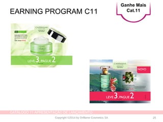 CATÁLOGO 11 APRESENTAÇÃO DE LANÇAMENTO
Copyright ©2014 by Oriflame Cosmetics SA 25
EARNING PROGRAM C11
Ganhe Mais
Cat.11
 
