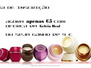 CATÁLOGO 11 APRESENTAÇÃO DE LANÇAMENTO
Copyright ©2014 by Oriflame Cosmetics SA
XA DE INSCRIÇÃO
Agora apenas €5 com
OFERTA da Geleia Real
Ou Seja GANHO de 9 €
 