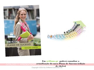 CATÁLOGO 11 APRESENTAÇÃO DE LANÇAMENTO
Copyright ©2014 by Oriflame Cosmetics SA
Em oriflame.pt poderá consultar a
actualização do novo Plano de Sucesso (edição
de chefes)
 