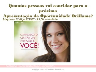 CATÁLOGO 11 APRESENTAÇÃO DE LANÇAMENTO
Copyright ©2014 by Oriflame Cosmetics SA
Quantas pessoas vai convidar para a
próxima
Apresentação da Oportunidade Oriflame?
Adquira o Código 471587 - €1,50 a unidade
 