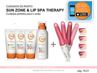 CATÁLOGO 11 APRESENTAÇÃO DE LANÇAMENTO
Copyright ©2014 by Oriflame Cosmetics SA
CUIDADOS DO ROSTO
SUN ZONE & LIP SPA THERAPY
Cuidados perfeitos para o verão
pág. 18-21
+
 