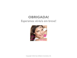 CATÁLOGO 11 APRESENTAÇÃO DE LANÇAMENTO
Copyright ©2014 by Oriflame Cosmetics SA
OBRIGADA!
Esperamos vê-lo/a em breve!
 