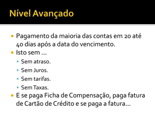 Nível AvançadoPagamento da maioria das contas em 20 até 40 dias após a data do vencimento.Isto sem ...Sem atraso.Sem Juros.Sem tarifas.Sem Taxas.E se paga Ficha de Compensação, paga fatura de Cartão de Crédito e se paga a fatura...