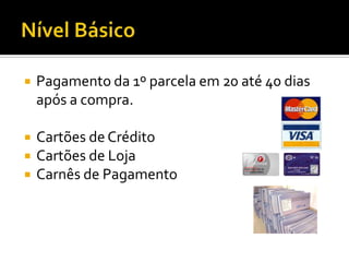 Nível BásicoPagamento da 1º parcela em 20 até 40 dias após a compra.Cartões de CréditoCartões de LojaCarnês de Pagamento