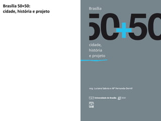 Brasília 50+50: 
cidade, história e projeto 
SABOIA, Luciana; DERNTL, Maria 
Fernanda (orgs.) 
Editora: Universidade de Br...